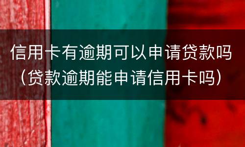 信用卡有逾期可以申请贷款吗（贷款逾期能申请信用卡吗）