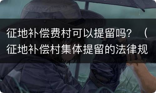 征地补偿费村可以提留吗？（征地补偿村集体提留的法律规定）