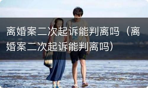 离婚案二次起诉能判离吗（离婚案二次起诉能判离吗）
