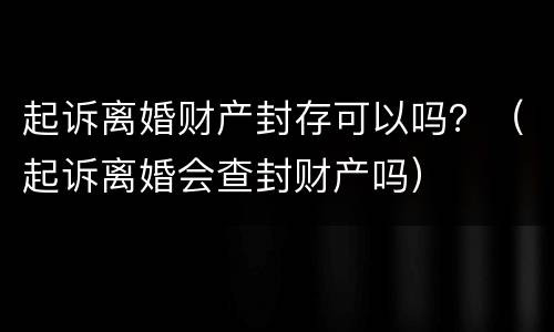 起诉离婚财产封存可以吗？（起诉离婚会查封财产吗）