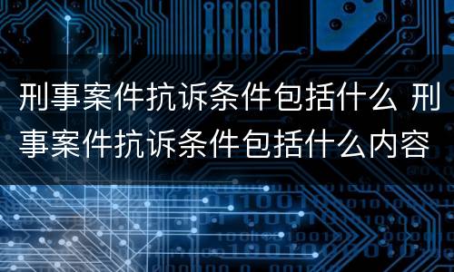 刑事案件抗诉条件包括什么 刑事案件抗诉条件包括什么内容