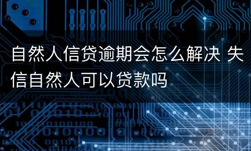 自然人信贷逾期会怎么解决 失信自然人可以贷款吗