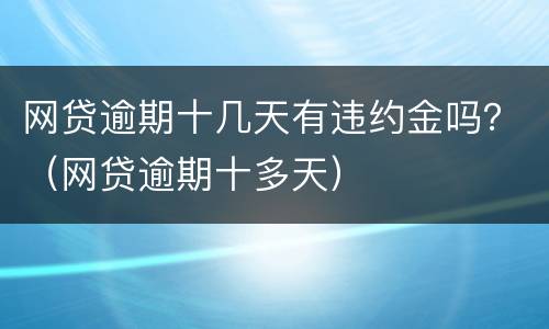 网贷逾期十几天有违约金吗？（网贷逾期十多天）