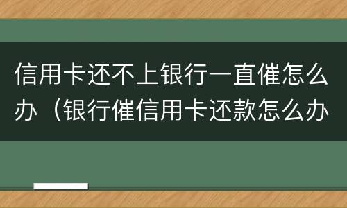 信用卡还不上银行一直催怎么办（银行催信用卡还款怎么办）