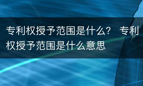 专利权授予范围是什么？ 专利权授予范围是什么意思