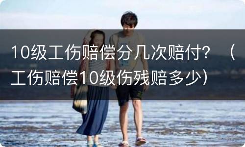10级工伤赔偿分几次赔付？（工伤赔偿10级伤残赔多少）