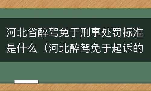 河北省醉驾免于刑事处罚标准是什么（河北醉驾免于起诉的最新规定）