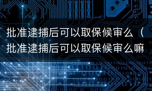 批准逮捕后可以取保候审么（批准逮捕后可以取保候审么嘛）