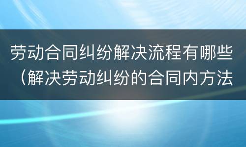 劳动合同纠纷解决流程有哪些（解决劳动纠纷的合同内方法）