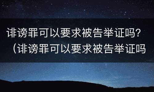 诽谤罪可以要求被告举证吗？（诽谤罪可以要求被告举证吗）
