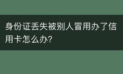 身份证丢失被别人冒用办了信用卡怎么办？