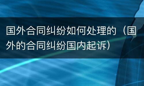国外合同纠纷如何处理的（国外的合同纠纷国内起诉）