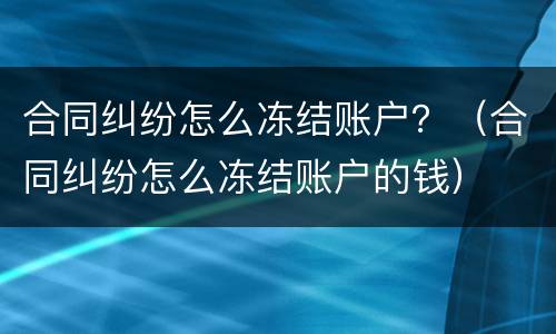 合同纠纷怎么冻结账户？（合同纠纷怎么冻结账户的钱）