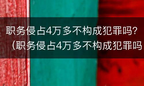 职务侵占4万多不构成犯罪吗？（职务侵占4万多不构成犯罪吗）