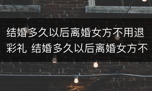 结婚多久以后离婚女方不用退彩礼 结婚多久以后离婚女方不用退彩礼钱