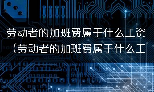 劳动者的加班费属于什么工资（劳动者的加班费属于什么工资类）