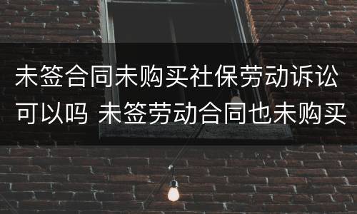 未签合同未购买社保劳动诉讼可以吗 未签劳动合同也未购买社保怎么主张权利
