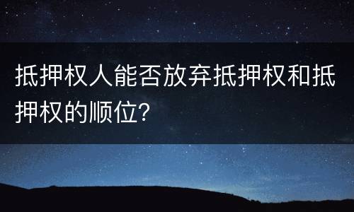 抵押权人能否放弃抵押权和抵押权的顺位？