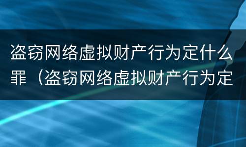 盗窃网络虚拟财产行为定什么罪（盗窃网络虚拟财产行为定什么罪）