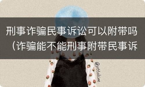 刑事诈骗民事诉讼可以附带吗（诈骗能不能刑事附带民事诉讼）