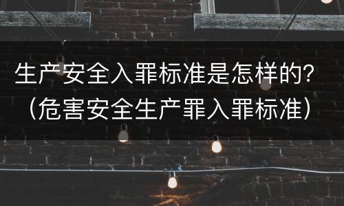生产安全入罪标准是怎样的？（危害安全生产罪入罪标准）
