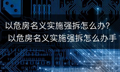 以危房名义实施强拆怎么办？ 以危房名义实施强拆怎么办手续