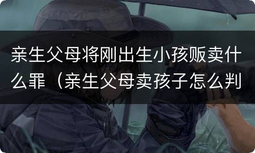 亲生父母将刚出生小孩贩卖什么罪（亲生父母卖孩子怎么判）