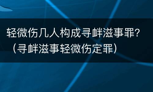 轻微伤几人构成寻衅滋事罪？（寻衅滋事轻微伤定罪）