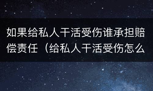 如果给私人干活受伤谁承担赔偿责任（给私人干活受伤怎么赔偿）