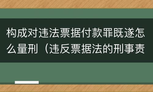 构成对违法票据付款罪既遂怎么量刑（违反票据法的刑事责任）