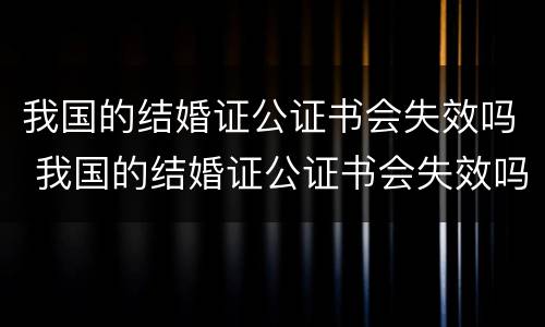 我国的结婚证公证书会失效吗 我国的结婚证公证书会失效吗怎么办