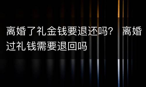 离婚了礼金钱要退还吗？ 离婚过礼钱需要退回吗