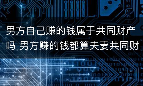 男方自己赚的钱属于共同财产吗 男方赚的钱都算夫妻共同财产?