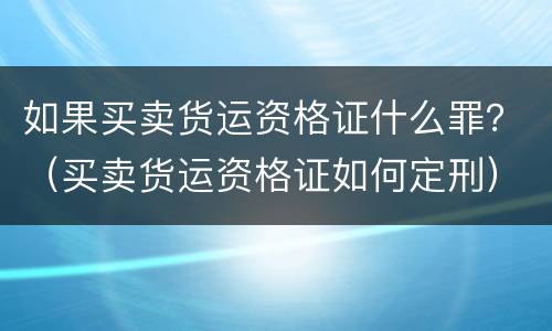 如果买卖货运资格证什么罪？（买卖货运资格证如何定刑）