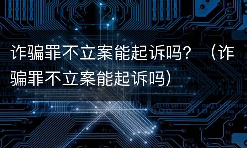 诈骗罪不立案能起诉吗？（诈骗罪不立案能起诉吗）