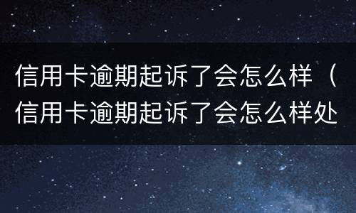 信用卡逾期起诉了会怎么样（信用卡逾期起诉了会怎么样处理）