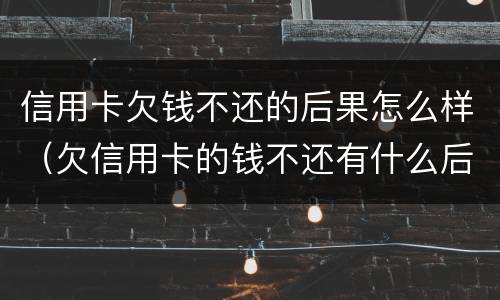 信用卡欠钱不还的后果怎么样（欠信用卡的钱不还有什么后果）