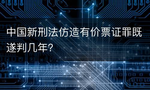 中国新刑法仿造有价票证罪既遂判几年？