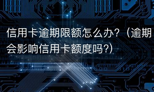 信用卡逾期限额怎么办?（逾期会影响信用卡额度吗?）