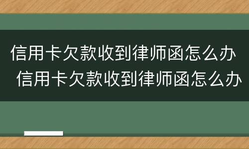 信用卡欠款收到律师函怎么办 信用卡欠款收到律师函怎么办理