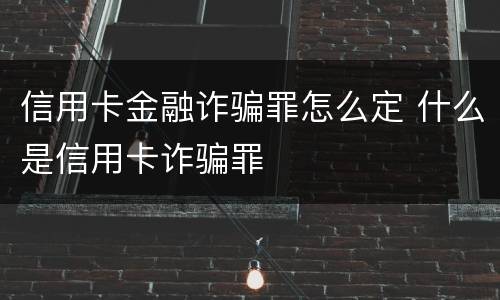 信用卡金融诈骗罪怎么定 什么是信用卡诈骗罪