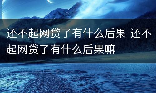 还不起网贷了有什么后果 还不起网贷了有什么后果嘛