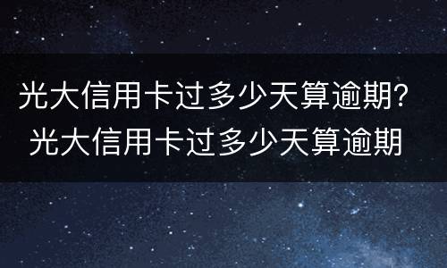 光大信用卡过多少天算逾期？ 光大信用卡过多少天算逾期