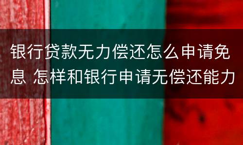 银行贷款无力偿还怎么申请免息 怎样和银行申请无偿还能力免利息