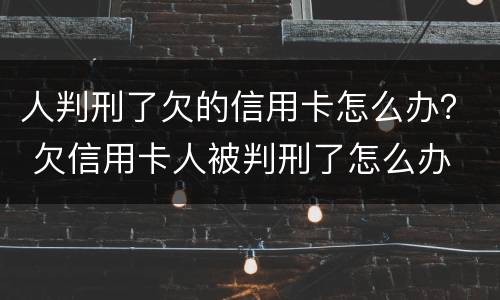 人判刑了欠的信用卡怎么办？ 欠信用卡人被判刑了怎么办