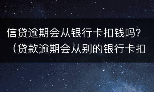 信贷逾期会从银行卡扣钱吗？（贷款逾期会从别的银行卡扣款吗）