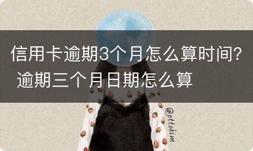 信用卡逾期3个月怎么算时间？ 逾期三个月日期怎么算