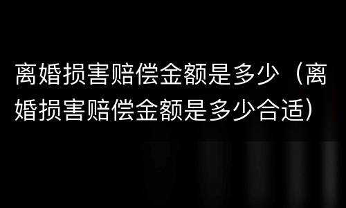 离婚损害赔偿金额是多少（离婚损害赔偿金额是多少合适）