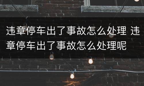 违章停车出了事故怎么处理 违章停车出了事故怎么处理呢
