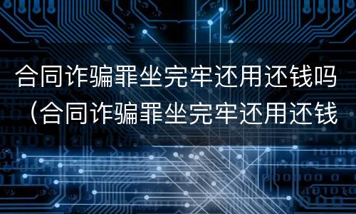 合同诈骗罪坐完牢还用还钱吗（合同诈骗罪坐完牢还用还钱吗判几年）